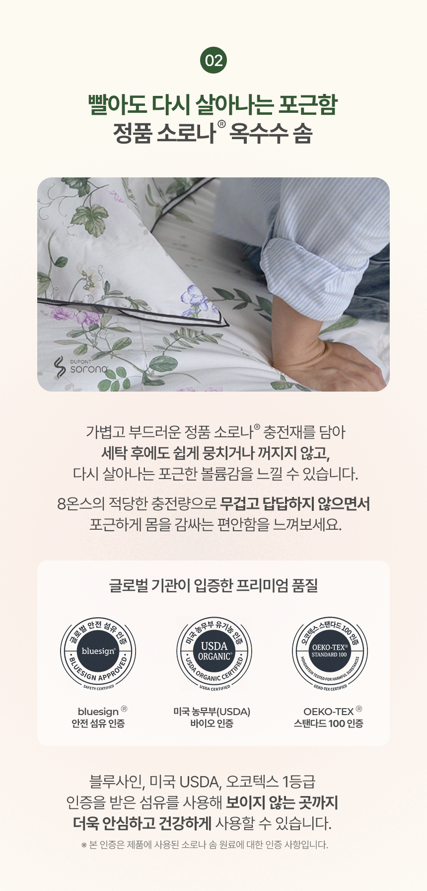 02. 빨아도 다시 살아나는 포근함 정품 소로나 옥수수 솜: 8온스 적당한 충전량으로 가볍고 푹신한 복원력. 블루사인(bluesign) 안전 섬유, 미국 농무부(USDA) 바이오, 오코텍스(OEKO-TEX) 스탠다드 100 인증 친환경 충전재 소개